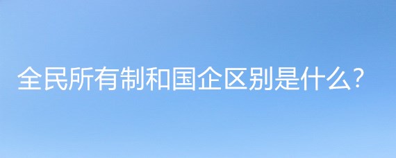 全民所有制和国企区别是什么?