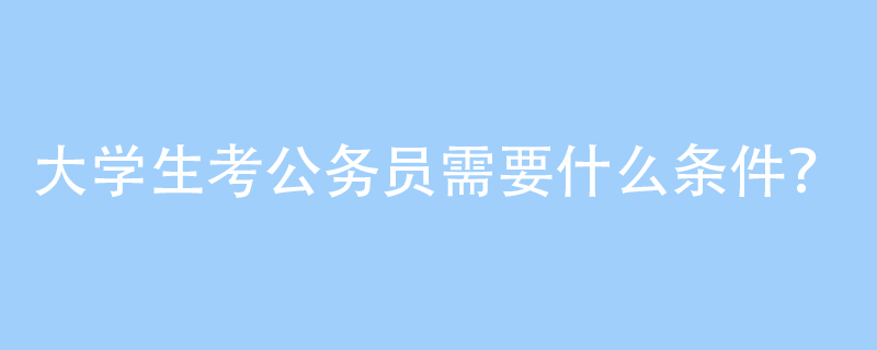 大学生考公务员需要什么条件