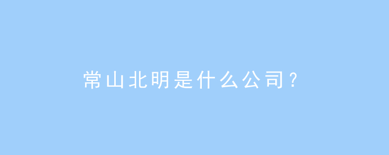 常山北明是什么公司?