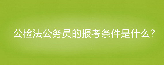 公检法公务员的报考条件是什么?